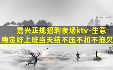 嘉兴正规招聘夜场ktv-生意稳定好上班当天结不压不扣不拖欠